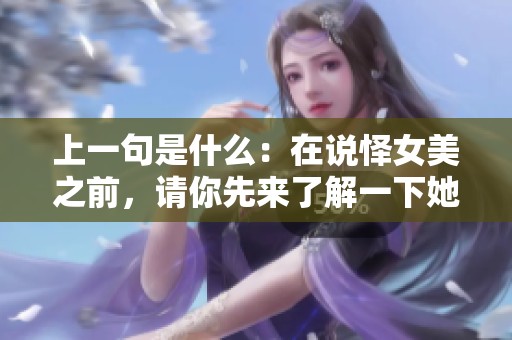 上一句是什么：在说怿女美之前，请你先来了解一下她的背景和故事。