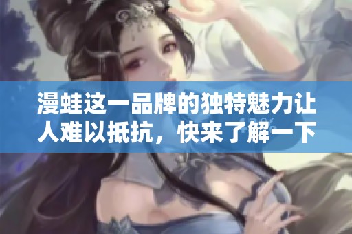 漫蛙这一品牌的独特魅力让人难以抵抗，快来了解一下吧！