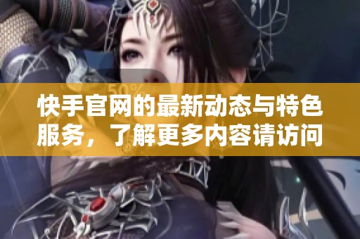 快手官网的最新动态与特色服务，了解更多内容请访问官网页面