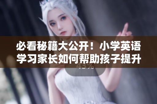 必看秘籍大公开！小学英语学习家长如何帮助孩子提升听力和儿歌能力