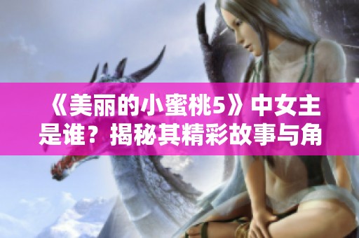《美丽的小蜜桃5》中女主是谁？揭秘其精彩故事与角色魅力