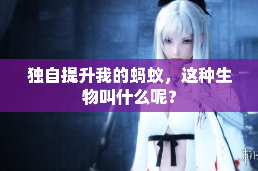 独自提升我的蚂蚁，这种生物叫什么呢？