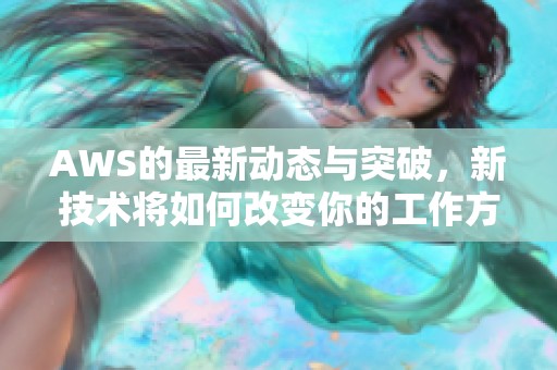 AWS的最新动态与突破，新技术将如何改变你的工作方式