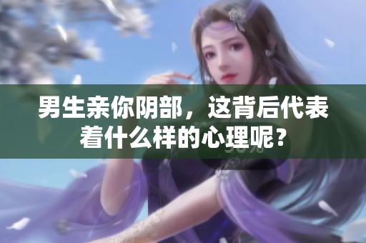 男生亲你阴部，这背后代表着什么样的心理呢？