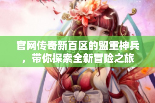 官网传奇新百区的盟重神兵，带你探索全新冒险之旅