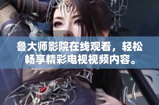 鲁大师影院在线观看，轻松畅享精彩电视视频内容。
