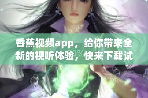 香蕉视频app，给你带来全新的视听体验，快来下载试试吧！