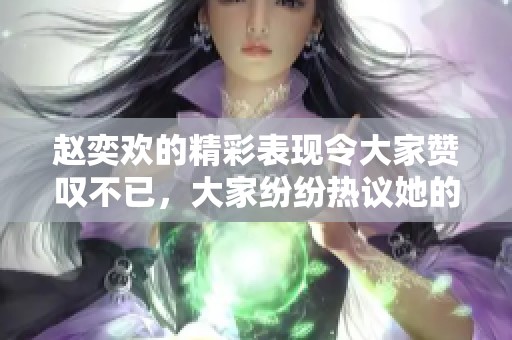 赵奕欢的精彩表现令大家赞叹不已，大家纷纷热议她的出色表现