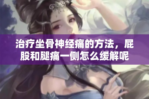 治疗坐骨神经痛的方法，屁股和腿痛一侧怎么缓解呢