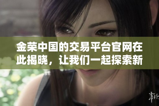 金荣中国的交易平台官网在此揭晓，让我们一起探索新的交易机会