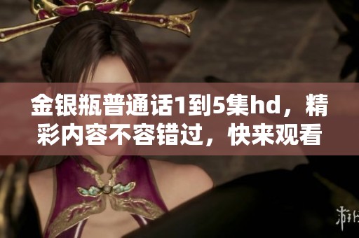 金银瓶普通话1到5集hd，精彩内容不容错过，快来观看吧