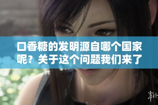 口香糖的发明源自哪个国家呢？关于这个问题我们来了解一下。