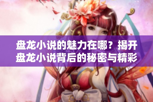 盘龙小说的魅力在哪？揭开盘龙小说背后的秘密与精彩。