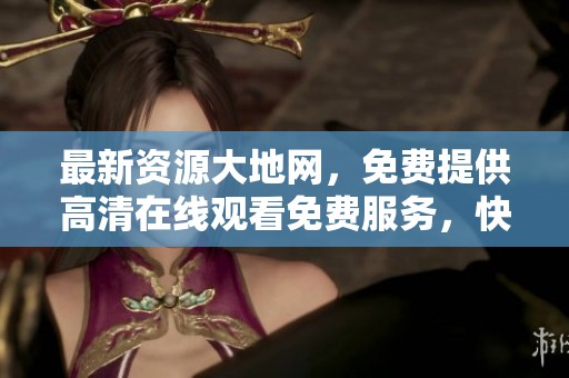 最新资源大地网，免费提供高清在线观看免费服务，快来体验吧