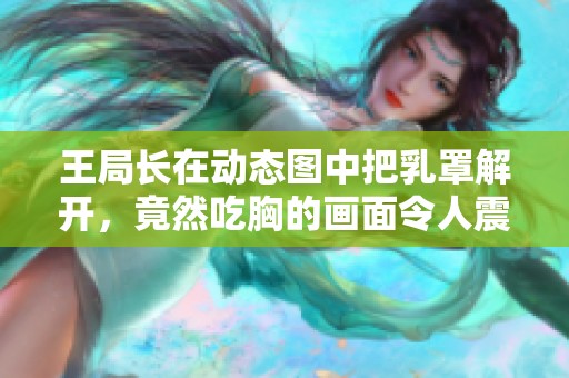 王局长在动态图中把乳罩解开，竟然吃胸的画面令人震惊