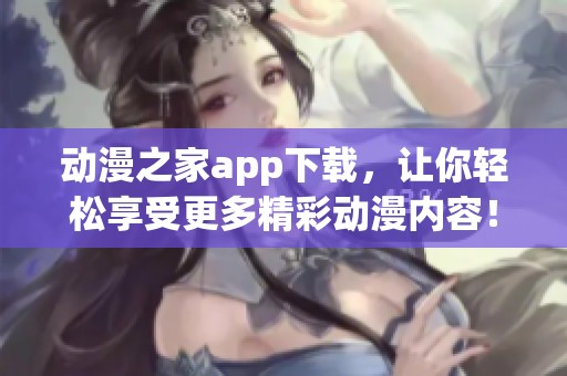动漫之家app下载，让你轻松享受更多精彩动漫内容！