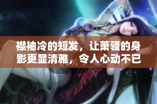 襟袖冷的短发，让萧骚的身影更显清雅，令人心动不已。