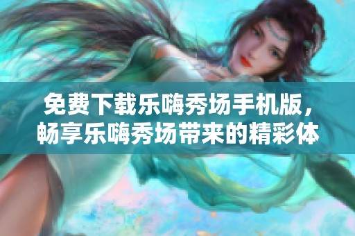 免费下载乐嗨秀场手机版，畅享乐嗨秀场带来的精彩体验