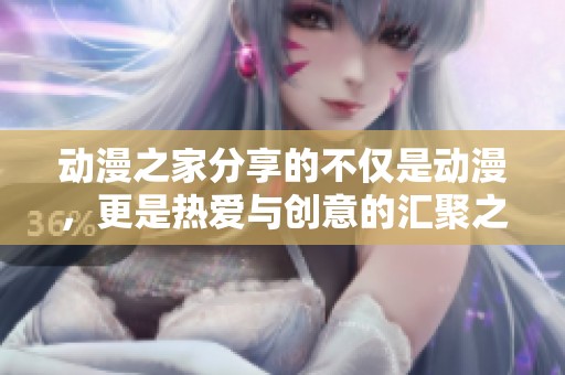 动漫之家分享的不仅是动漫，更是热爱与创意的汇聚之地