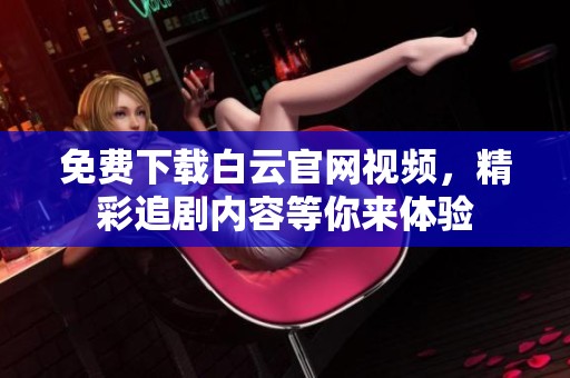 免费下载白云官网视频，精彩追剧内容等你来体验