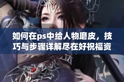 如何在ps中给人物磨皮，技巧与步骤详解尽在好祝福资讯