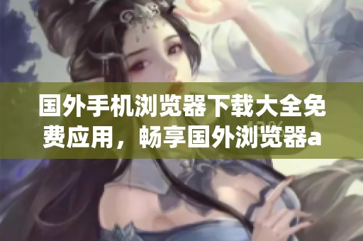 国外手机浏览器下载大全免费应用，畅享国外浏览器app轻松下载