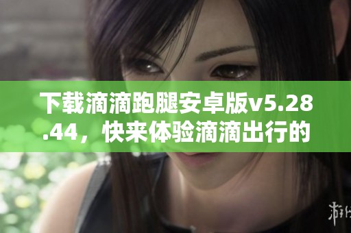 下载滴滴跑腿安卓版v5.28.44，快来体验滴滴出行的便利服务