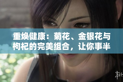 重焕健康：菊花、金银花与枸杞的完美组合，让你事半功倍