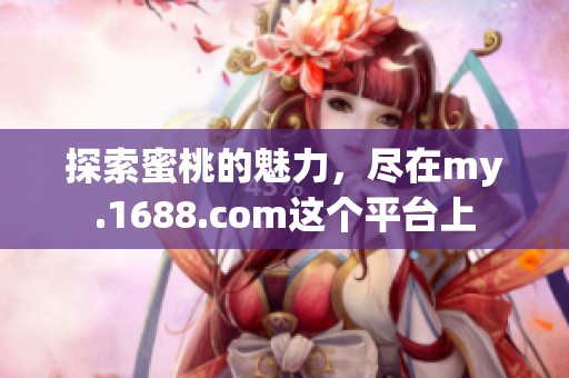 探索蜜桃的魅力，尽在my.1688.com这个平台上