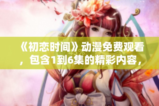 《初恋时间》动漫免费观看，包含1到6集的精彩内容，快来观看吧！