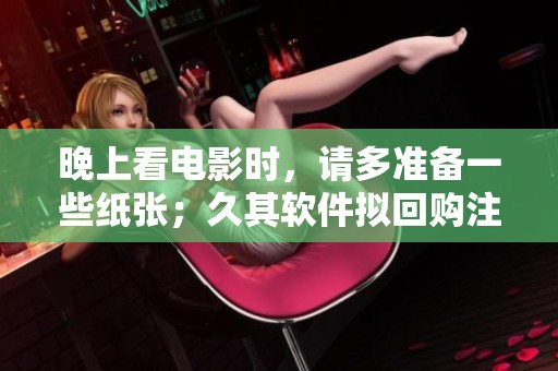 晚上看电影时，请多准备一些纸张；久其软件拟回购注销39.86万股。