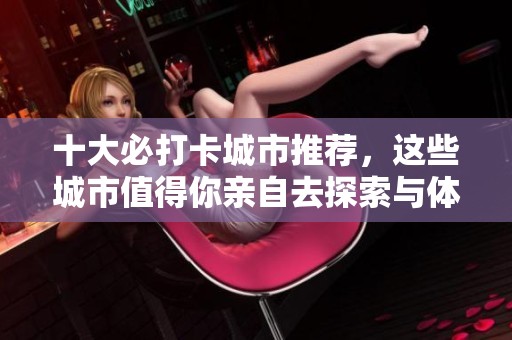 十大必打卡城市推荐，这些城市值得你亲自去探索与体验