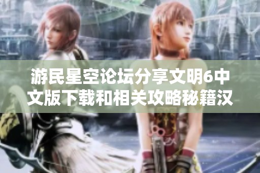 游民星空论坛分享文明6中文版下载和相关攻略秘籍汉化破解内容