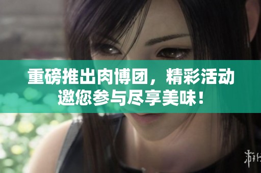 重磅推出肉博团，精彩活动邀您参与尽享美味！