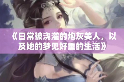 《日常被浇灌的炮灰美人，以及她的梦见好重的生活》