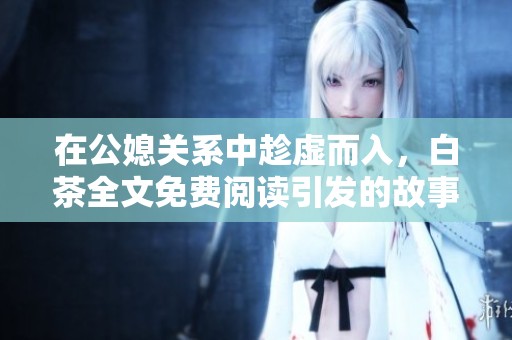 在公媳关系中趁虚而入，白茶全文免费阅读引发的故事和思考