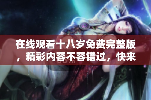 在线观看十八岁免费完整版，精彩内容不容错过，快来体验吧