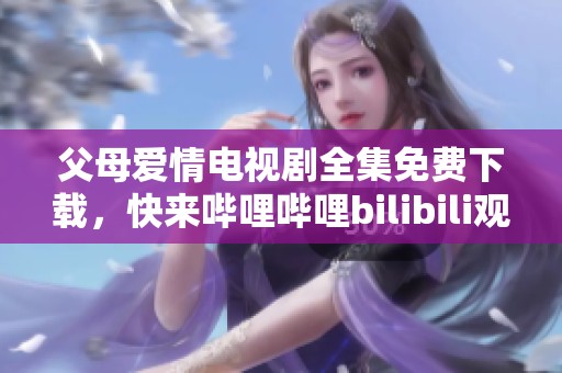 父母爱情电视剧全集免费下载，快来哔哩哔哩bilibili观看最新科普内容！