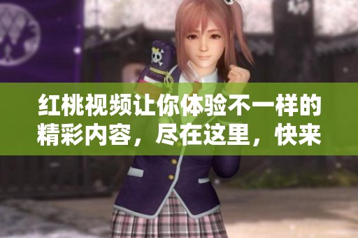红桃视频让你体验不一样的精彩内容，尽在这里，快来发现吧！