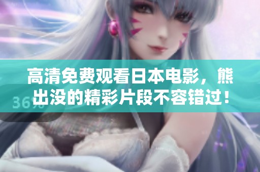 高清免费观看日本电影，熊出没的精彩片段不容错过！