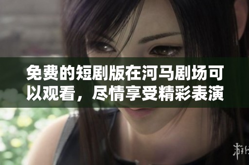 免费的短剧版在河马剧场可以观看，尽情享受精彩表演！
