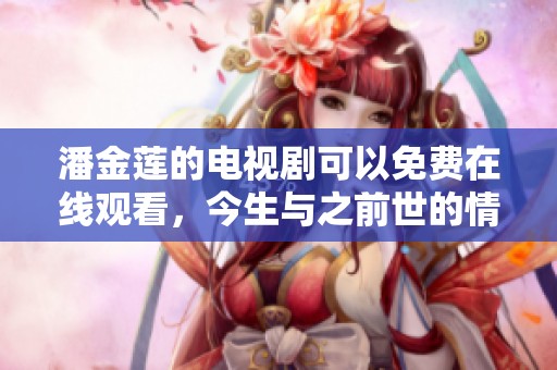 潘金莲的电视剧可以免费在线观看，今生与之前世的情缘表现得淋漓尽致。