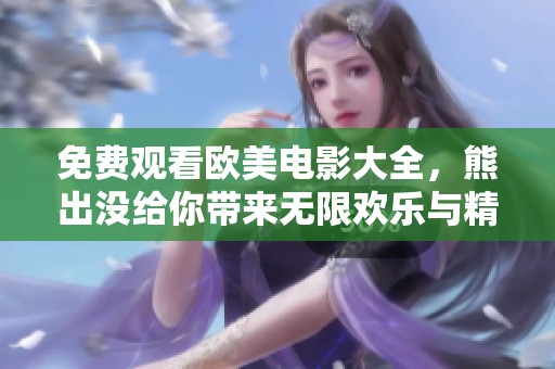 免费观看欧美电影大全，熊出没给你带来无限欢乐与精彩体验