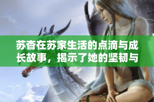 苏杳在苏家生活的点滴与成长故事，揭示了她的坚韧与追求
