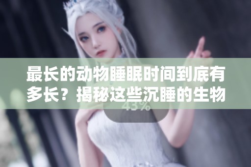 最长的动物睡眠时间到底有多长？揭秘这些沉睡的生物习性