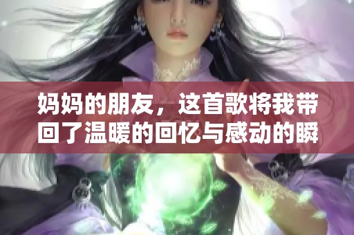 妈妈的朋友，这首歌将我带回了温暖的回忆与感动的瞬间