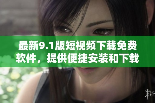 最新9.1版短视频下载免费软件，提供便捷安装和下载服务