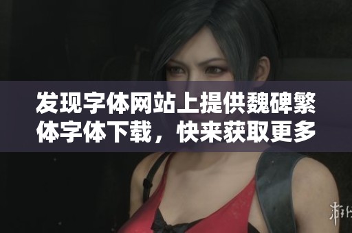 发现字体网站上提供魏碑繁体字体下载，快来获取更多字体分类信息吧