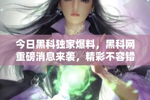 今日黑科独家爆料，黑科网重磅消息来袭，精彩不容错过！