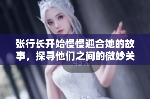 张行长开始慢慢迎合她的故事，探寻他们之间的微妙关系